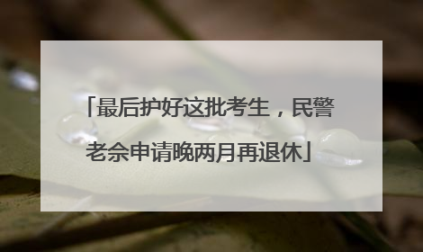 最后护好这批考生，民警老佘申请晚两月再退休
