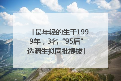 最年轻的生于1999年，3名“95后”选调生拟同批提拔