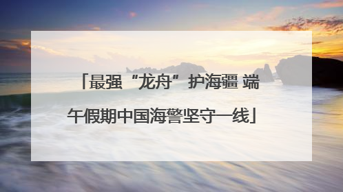 最强“龙舟”护海疆 端午假期中国海警坚守一线
