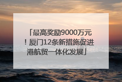 最高奖励9000万元！厦门12条新措施促进港航贸一体化发展