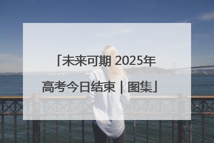 未来可期 2025年高考今日结束｜图集