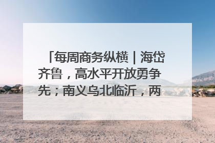 每周商务纵横｜海岱齐鲁，高水平开放勇争先；南义乌北临沂，两扇窗里观外贸