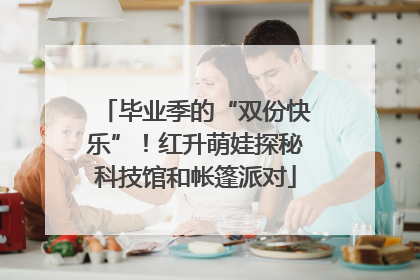 毕业季的“双份快乐”！红升萌娃探秘科技馆和帐篷派对