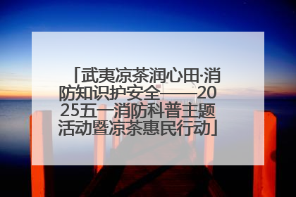 武夷凉茶润心田·消防知识护安全——2025五一消防科普主题活动暨凉茶惠民行动