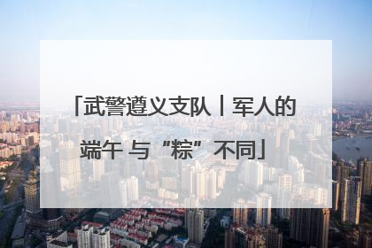 武警遵义支队︱军人的端午 与“粽”不同