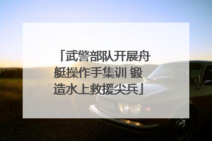 武警部队开展舟艇操作手集训 锻造水上救援尖兵