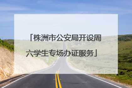 株洲市公安局开设周六学生专场办证服务