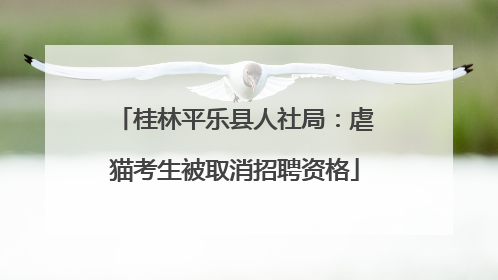 桂林平乐县人社局：虐猫考生被取消招聘资格