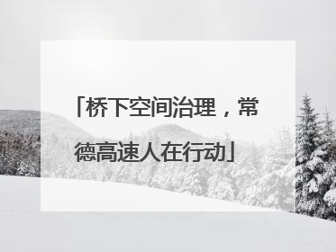 桥下空间治理，常德高速人在行动
