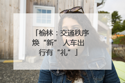 榆林：交通秩序焕“新” 人车出行有“礼”