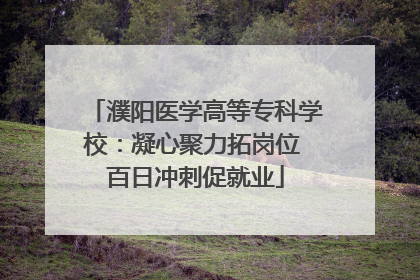 濮阳医学高等专科学校：凝心聚力拓岗位 百日冲刺促就业