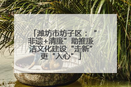 潍坊市坊子区：“非遗+清廉”助推廉洁文化建设“走新”更“入心”