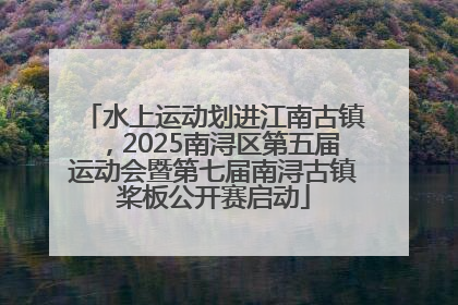 水上运动划进江南古镇，2025南浔区第五届运动会暨第七届南浔古镇桨板公开赛启动