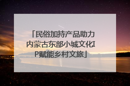 民俗加持产品助力 内蒙古东部小城文化IP赋能乡村文旅