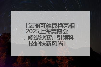 氧丽可丝惊艳亮相2025上海美博会，修缇纱滚针引领科技护肤新风尚