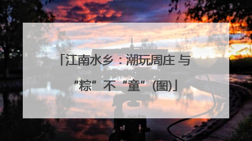 江南水乡：潮玩周庄 与“粽”不“童”(图)