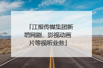 江报传媒集团新增网剧、影视动画片等视听业务