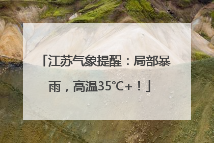 江苏气象提醒：局部暴雨，高温35℃+！