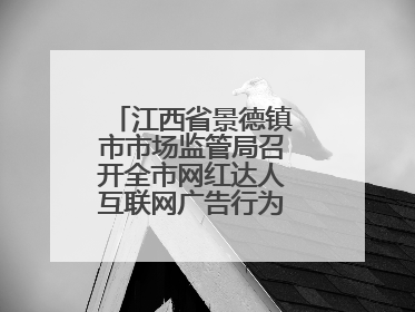 江西省景德镇市市场监管局召开全市网红达人互联网广告行为合规提醒会