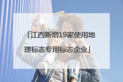 江西新增19家使用地理标志专用标志企业