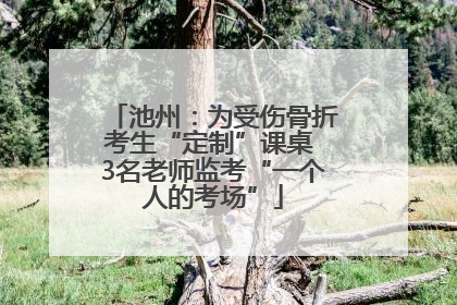 池州：为受伤骨折考生“定制”课桌 3名老师监考“一个人的考场”