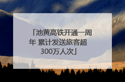 池黄高铁开通一周年 累计发送旅客超300万人次