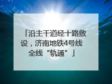沿主干道经十路敷设，济南地铁4号线全线“轨通”