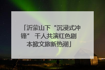 沂蒙山下“沉浸式冲锋” 千人共演红色剧本掀文旅新热潮