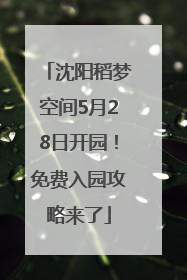 沈阳稻梦空间5月28日开园！免费入园攻略来了