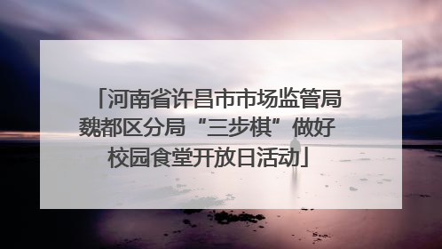河南省许昌市市场监管局魏都区分局“三步棋”做好校园食堂开放日活动