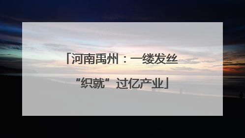 河南禹州：一缕发丝“织就”过亿产业