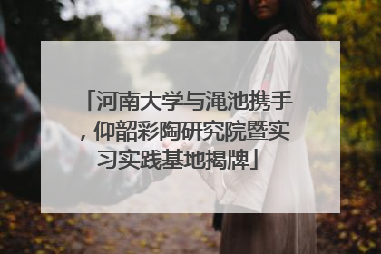 河南大学与渑池携手，仰韶彩陶研究院暨实习实践基地揭牌