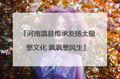 河南温县传承发扬太极拳文化 飒飒拳风生