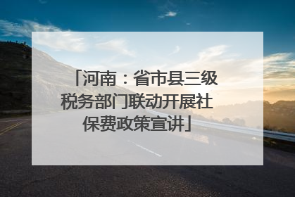 河南：省市县三级税务部门联动开展社保费政策宣讲