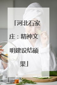 河北石家庄：精神文明建设结硕果