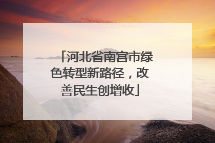 河北省南宫市绿色转型新路径，改善民生创增收