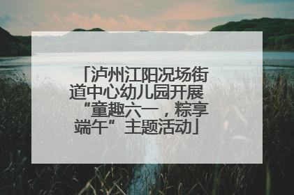 泸州江阳况场街道中心幼儿园开展“童趣六一，粽享端午”主题活动