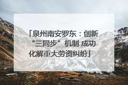 泉州南安罗东：创新“三同步”机制 成功化解重大劳资纠纷