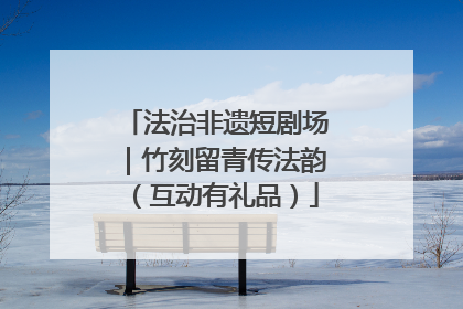 法治非遗短剧场｜竹刻留青传法韵（互动有礼品）
