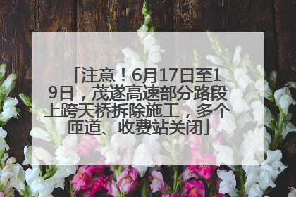 注意！6月17日至19日，茂遂高速部分路段上跨天桥拆除施工，多个匝道、收费站关闭