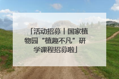活动招募丨国家植物园“植趣不凡”研学课程招募啦