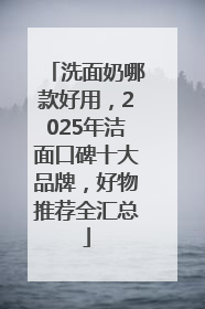 洗面奶哪款好用，2025年洁面口碑十大品牌，好物推荐全汇总