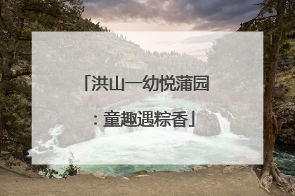 洪山一幼悦蒲园：童趣遇粽香