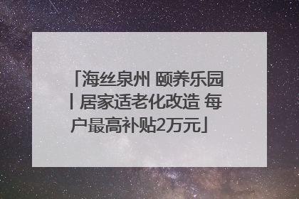 海丝泉州 颐养乐园丨居家适老化改造 每户最高补贴2万元