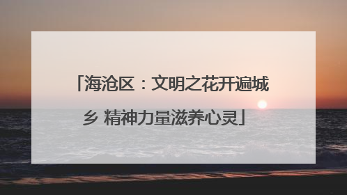 海沧区：文明之花开遍城乡 精神力量滋养心灵