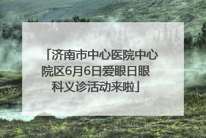 济南市中心医院中心院区6月6日爱眼日眼科义诊活动来啦
