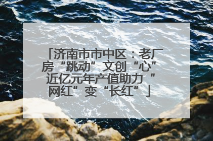 济南市市中区：老厂房“跳动”文创“心” 近亿元年产值助力“网红”变“长红”