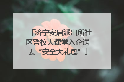 济宁安居派出所社区警校大课堂入企送去“安全大礼包”