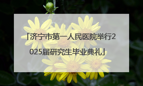 济宁市第一人民医院举行2025届研究生毕业典礼
