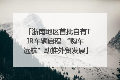 浙南地区首批自有TIR车辆启程 “购车远航”助推外贸发展